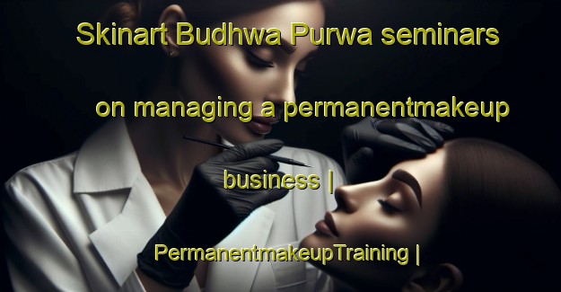 Skinart Budhwa Purwa seminars on managing a permanentmakeup business | PermanentmakeupTraining | PermanentmakeupClasses | SkinartTraining-India